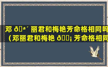 邓 🪴 丽君和梅艳芳命格相同吗（邓丽君和梅艳 🐡 芳命格相同吗为什么）